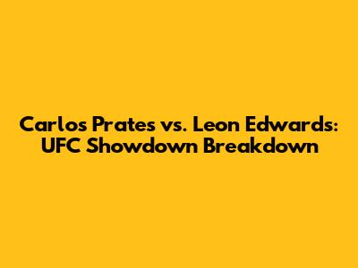 Carlos Prates vs. Leon Edwards: UFC Showdown Breakdown