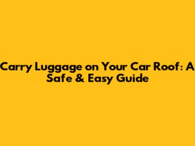 Carry Luggage on Your Car Roof: A Safe & Easy Guide