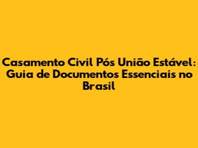 Casamento Civil Pós União Estável: Guia de Documentos Essenciais no Brasil