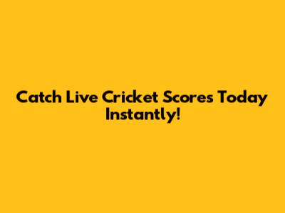 Catch Live Cricket Scores Today Instantly!