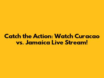 Catch the Action: Watch Curacao vs. Jamaica Live Stream!