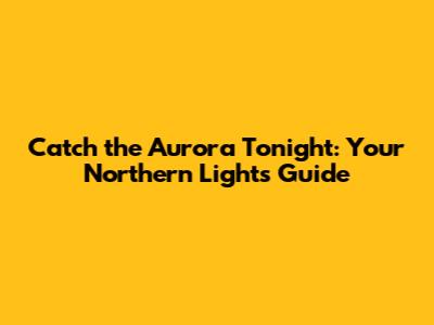 Catch the Aurora Tonight: Your Northern Lights Guide