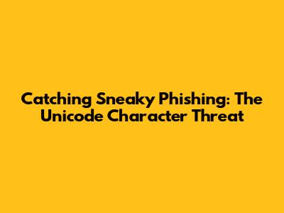 Catching Sneaky Phishing: The Unicode Character Threat