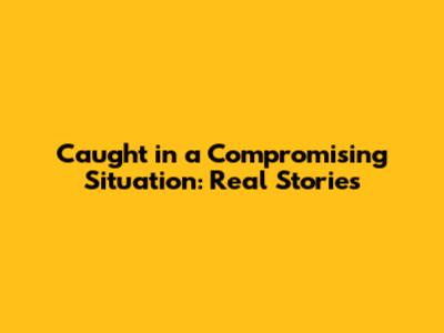 Caught in a Compromising Situation: Real Stories