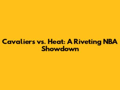 Cavaliers vs. Heat: A Riveting NBA Showdown