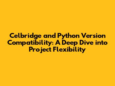 Celbridge and Python Version Compatibility: A Deep Dive into Project Flexibility