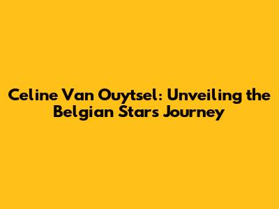Celine Van Ouytsel: Unveiling the Belgian Star's Journey