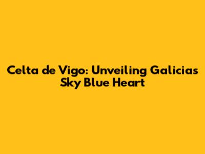 Celta de Vigo: Unveiling Galicia's Sky Blue Heart