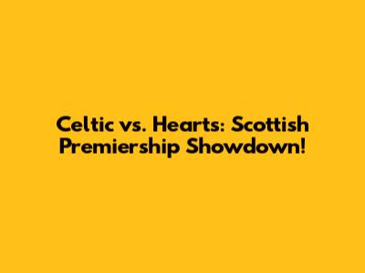 Celtic vs. Hearts: Scottish Premiership Showdown!