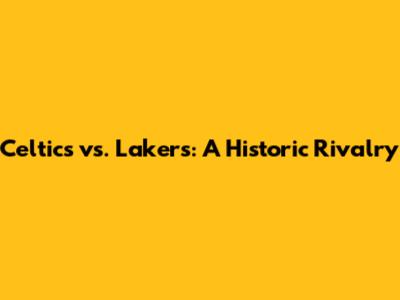 Celtics vs. Lakers: A Historic Rivalry