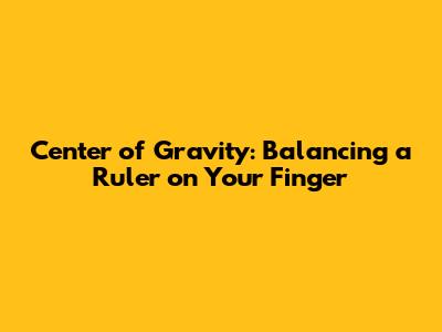 Center of Gravity: Balancing a Ruler on Your Finger