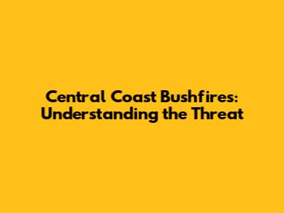 Central Coast Bushfires: Understanding the Threat