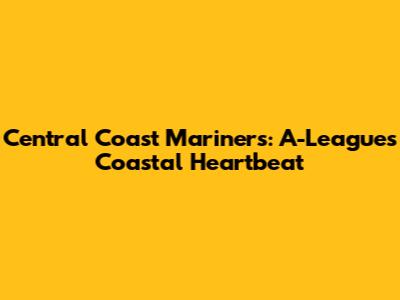 Central Coast Mariners: A-League's Coastal Heartbeat