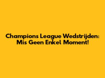 Champions League Wedstrijden: Mis Geen Enkel Moment!