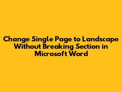 Change Single Page to Landscape Without Breaking Section in Microsoft Word
