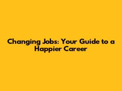 Changing Jobs: Your Guide to a Happier Career