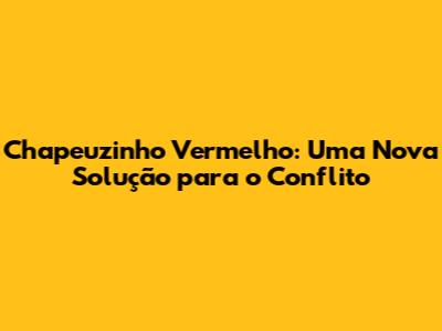 Chapeuzinho Vermelho: Uma Nova Solução para o Conflito