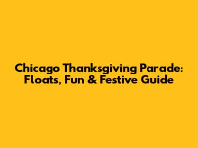 Chicago Thanksgiving Parade: Floats, Fun & Festive Guide