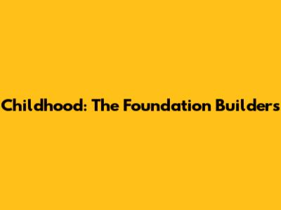 Childhood: The Foundation Builders