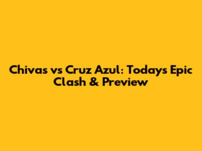 Chivas vs Cruz Azul: Today's Epic Clash & Preview