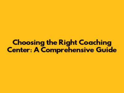 Choosing the Right Coaching Center: A Comprehensive Guide