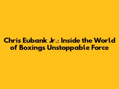 Chris Eubank Jr.: Inside the World of Boxing's Unstoppable Force