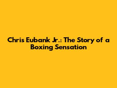 Chris Eubank Jr.: The Story of a Boxing Sensation