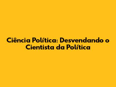 Ciência Política: Desvendando o Cientista da Política