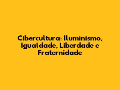 Cibercultura: Iluminismo, Igualdade, Liberdade e Fraternidade