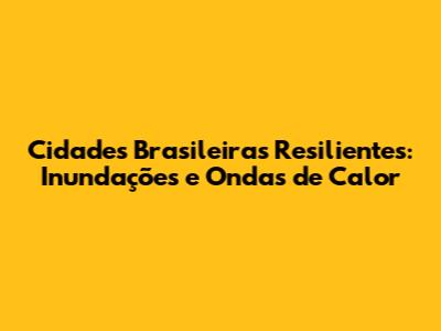 Cidades Brasileiras Resilientes: Inundações e Ondas de Calor