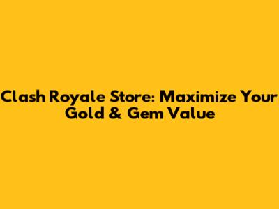 Clash Royale Store: Maximize Your Gold & Gem Value