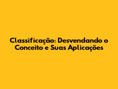 Classificação: Desvendando o Conceito e Suas Aplicações
