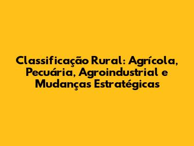 Classificação Rural: Agrícola, Pecuária, Agroindustrial e Mudanças Estratégicas