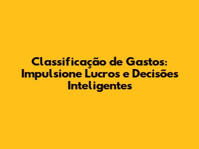 Classificação de Gastos: Impulsione Lucros e Decisões Inteligentes