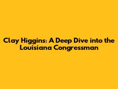 Clay Higgins: A Deep Dive into the Louisiana Congressman