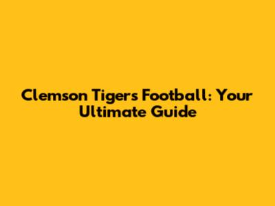Clemson Tigers Football: Your Ultimate Guide