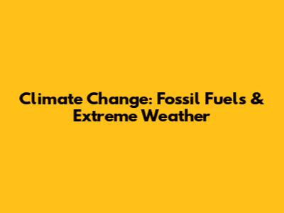 Climate Change: Fossil Fuels & Extreme Weather