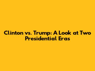 Clinton vs. Trump: A Look at Two Presidential Eras