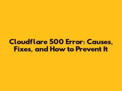 Cloudflare 500 Error: Causes, Fixes, and How to Prevent It
