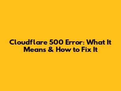 Cloudflare 500 Error: What It Means & How to Fix It