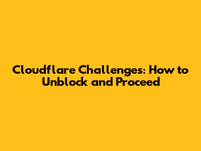 Cloudflare Challenges: How to Unblock and Proceed