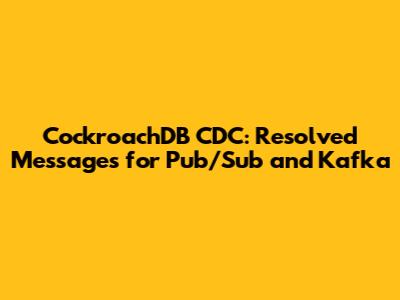 CockroachDB CDC: Resolved Messages for Pub/Sub and Kafka