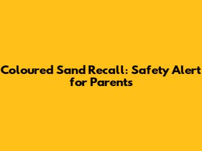 Coloured Sand Recall: Safety Alert for Parents