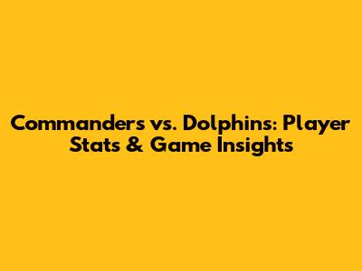 Commanders vs. Dolphins: Player Stats & Game Insights