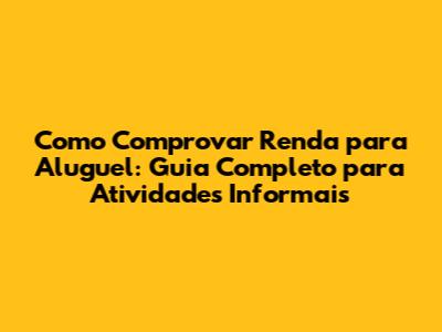 Como Comprovar Renda para Aluguel: Guia Completo para Atividades Informais