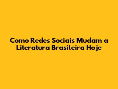 Como Redes Sociais Mudam a Literatura Brasileira Hoje