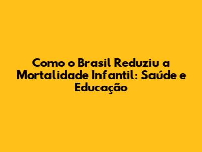 Como o Brasil Reduziu a Mortalidade Infantil: Saúde e Educação