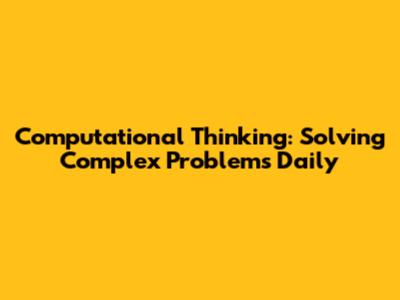 Computational Thinking: Solving Complex Problems Daily