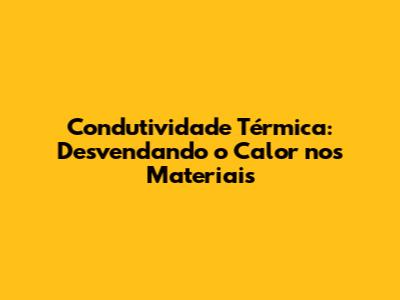 Condutividade Térmica: Desvendando o Calor nos Materiais
