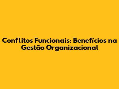 Conflitos Funcionais: Benefícios na Gestão Organizacional